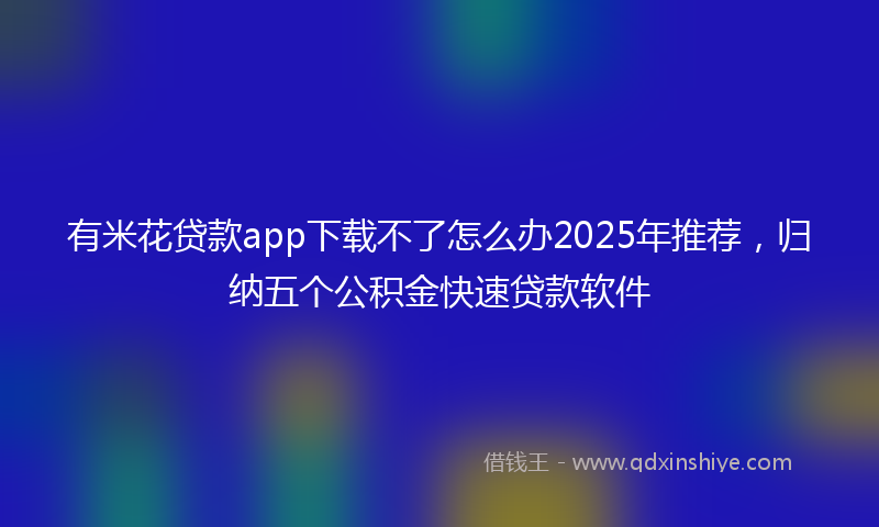 有米花贷款app下载不了怎么办2025年推荐，归纳五个公积金快速贷款软件