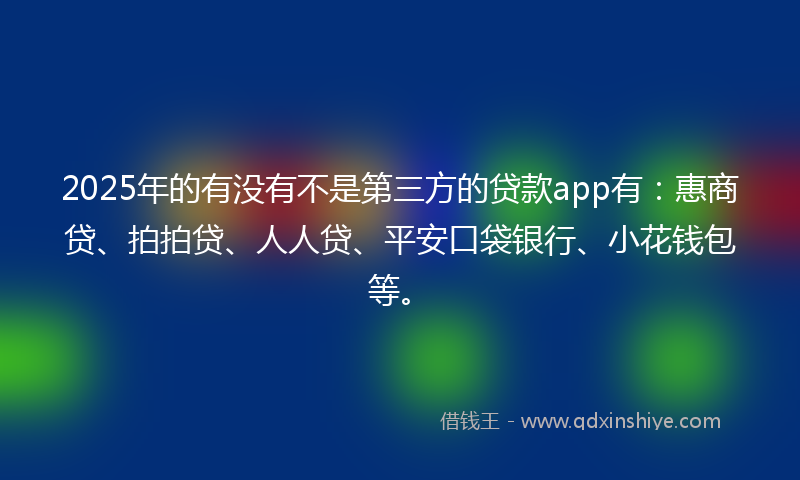 2025年的有没有不是第三方的贷款app有：惠商贷、拍拍贷、人人贷、平安口袋银行、小花钱包等。