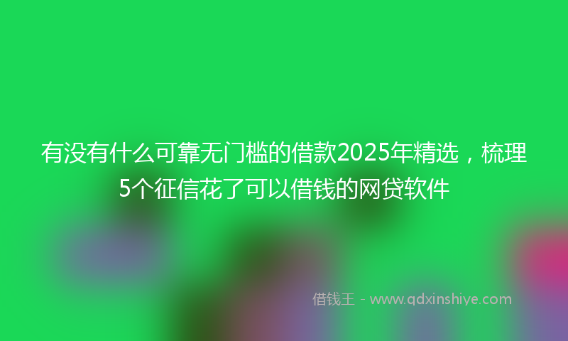 有没有什么可靠无门槛的借款2025年精选，梳理5个征信花了可以借钱的网贷软件