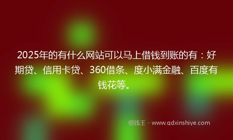 2025年的有什么网站可以马上借钱到账的有：好期贷、信用卡贷、360借条、度小满金融、百度有钱花等。