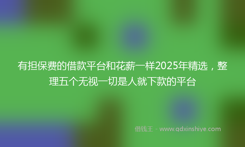 有担保费的借款平台和花薪一样2025年精选，整理五个无视一切是人就下款的平台