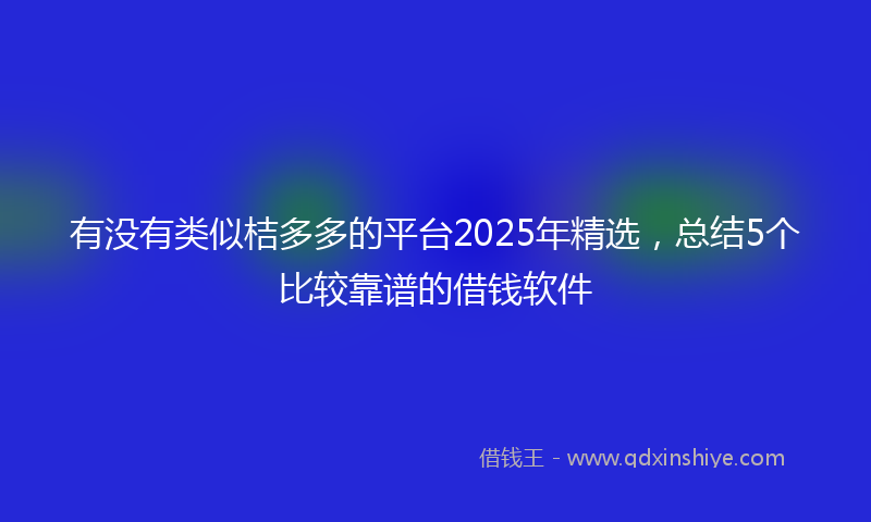 有没有类似桔多多的平台2025年精选，总结5个比较靠谱的借钱软件