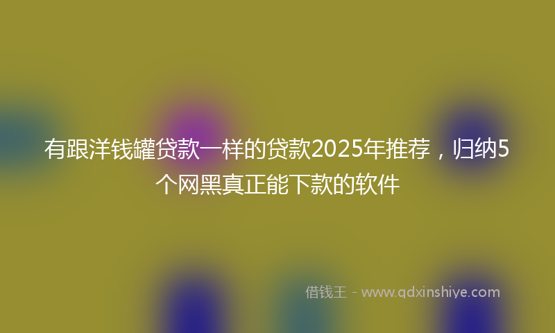 有跟洋钱罐贷款一样的贷款2025年推荐，归纳5个网黑真正能下款的软件