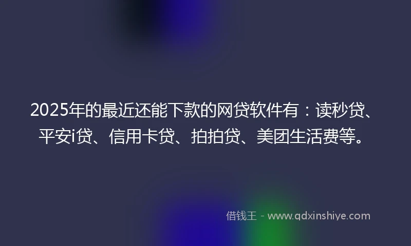 2025年的最近还能下款的网贷软件有：读秒贷、平安i贷、信用卡贷、拍拍贷、美团生活费等。