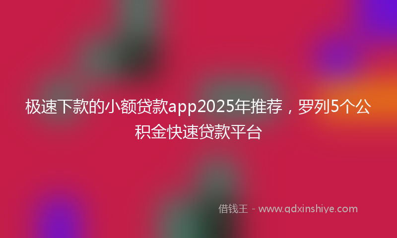 极速下款的小额贷款app2025年推荐，罗列5个公积金快速贷款平台