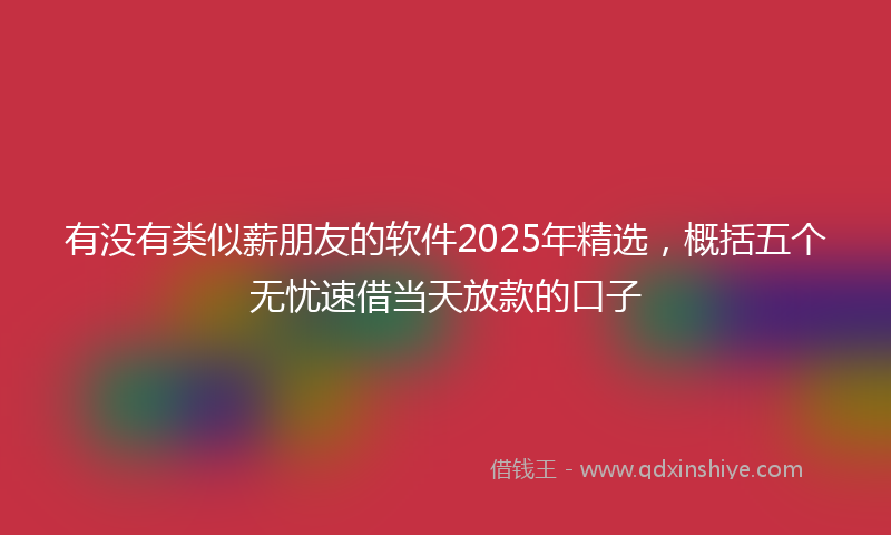 有没有类似薪朋友的软件2025年精选，概括五个无忧速借当天放款的口子