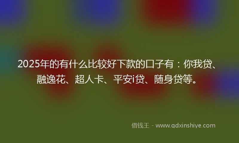 2025年的有什么比较好下款的口子有：你我贷、融逸花、超人卡、平安i贷、随身贷等。