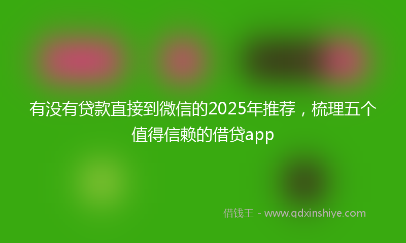 有没有贷款直接到微信的2025年推荐，梳理五个值得信赖的借贷app