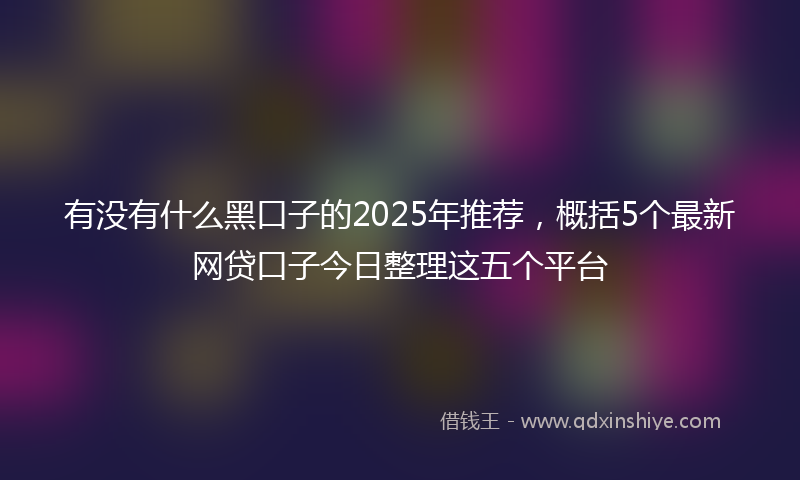有没有什么黑口子的2025年推荐，概括5个最新网贷口子今日整理这五个平台