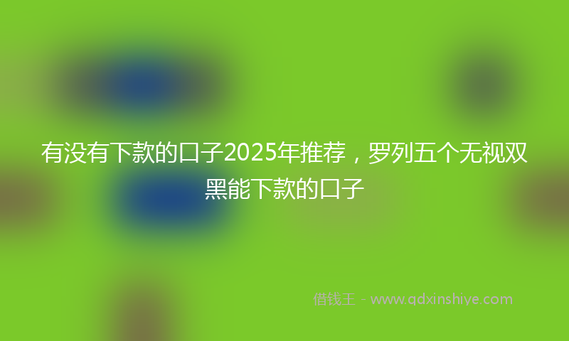 有没有下款的口子2025年推荐，罗列五个无视双黑能下款的口子