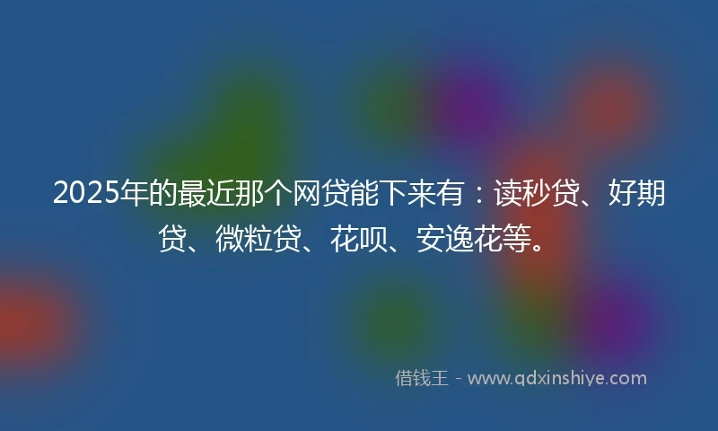 2025年的最近那个网贷能下来有:读秒贷、好期贷、微粒贷、花呗、安逸花等。