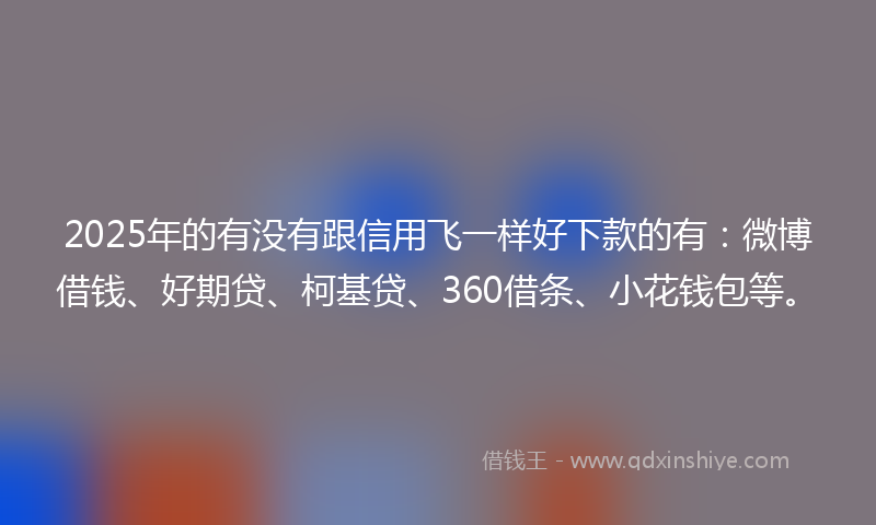2025年的有没有跟信用飞一样好下款的有：微博借钱、好期贷、柯基贷、360借条、小花钱包等。