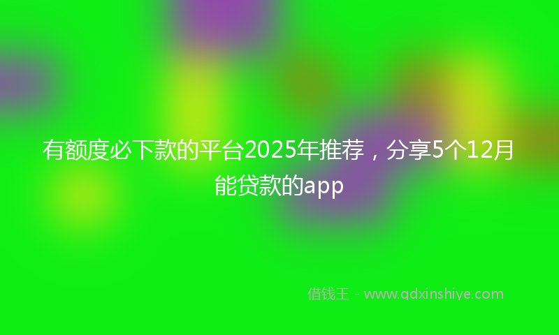 有额度必下款的平台2025年推荐，分享5个12月能贷款的app