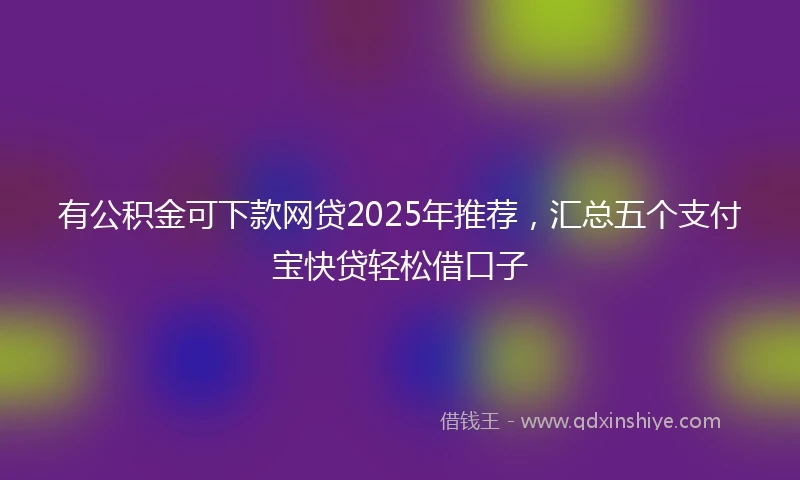 有公积金可下款网贷2025年推荐，汇总五个支付宝快贷轻松借口子