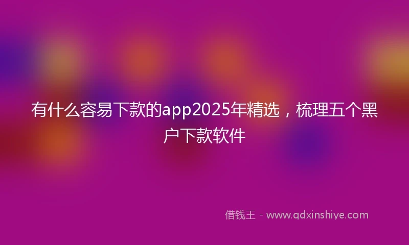 有什么容易下款的app2025年精选，梳理五个黑户下款软件