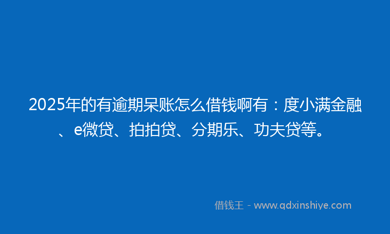 2025年的有逾期呆账怎么借钱啊有：度小满金融、e微贷、拍拍贷、分期乐、功夫贷等。