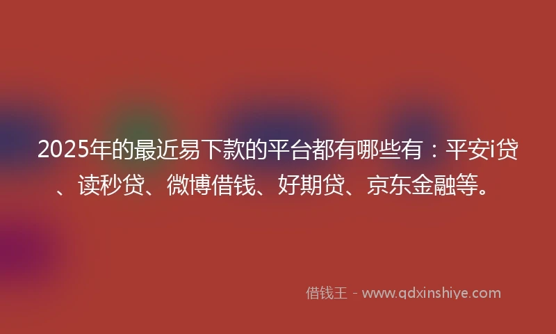 2025年的最近易下款的平台都有哪些有:平安i贷、读秒贷、微博借钱、好期贷、京东金融等。