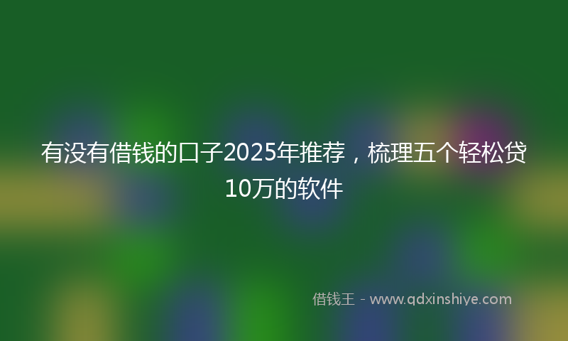 有没有借钱的口子2025年推荐，梳理五个轻松贷10万的软件
