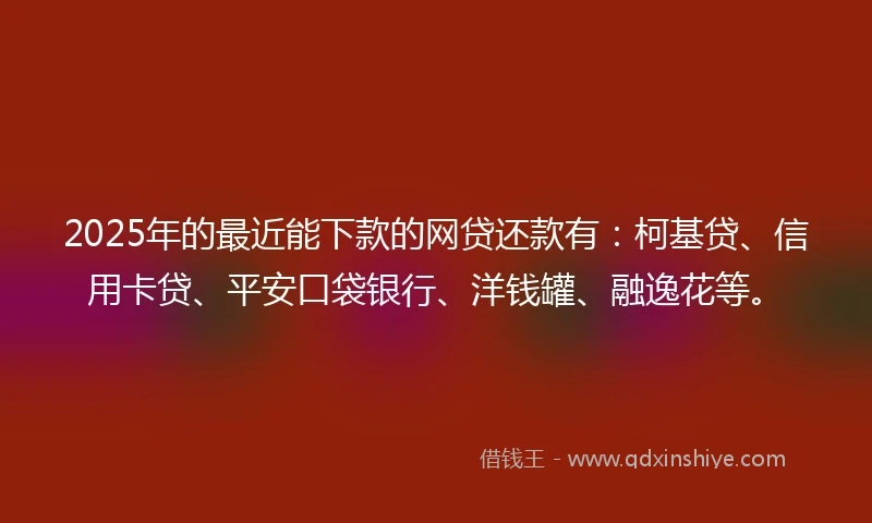 2025年的最近能下款的网贷还款有：柯基贷、信用卡贷、平安口袋银行、洋钱罐、融逸花等。