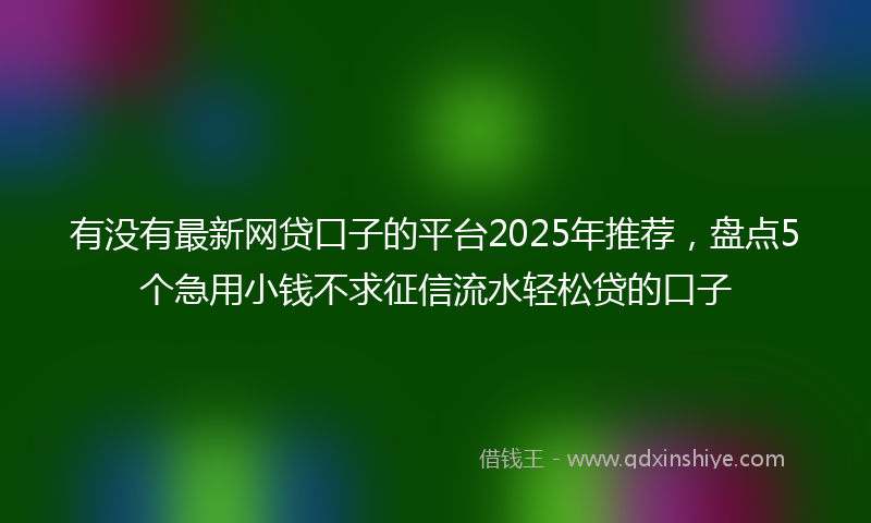 有没有最新网贷口子的平台2025年推荐，盘点5个急用小钱不求征信流水轻松贷的口子