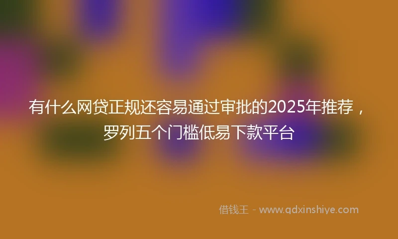 有什么网贷正规还容易通过审批的2025年推荐，罗列五个门槛低易下款平台