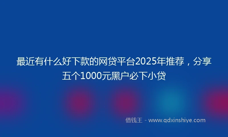 最近有什么好下款的网贷平台2025年推荐，分享五个1000元黑户必下小贷