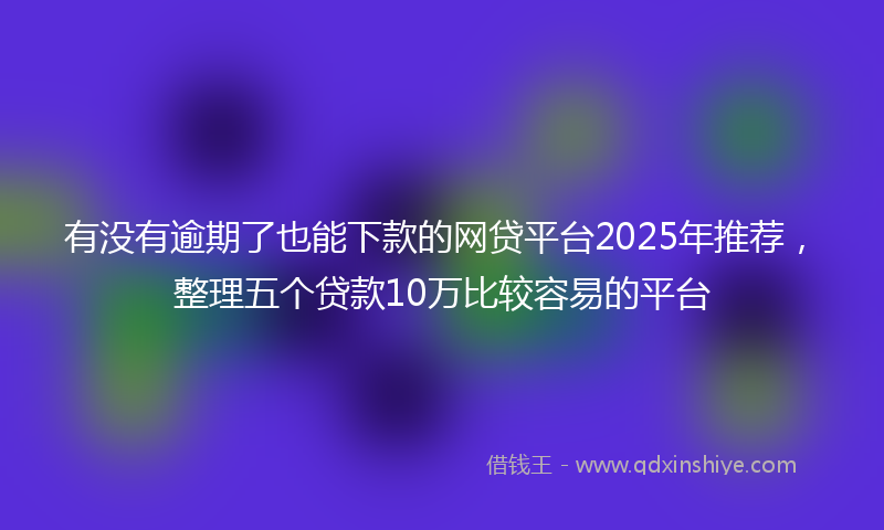 有没有逾期了也能下款的网贷平台2025年推荐，整理五个贷款10万比较容易的平台