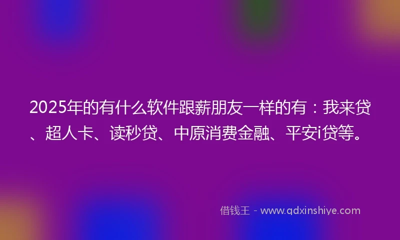 2025年的有什么软件跟薪朋友一样的有：我来贷、超人卡、读秒贷、中原消费金融、平安i贷等。
