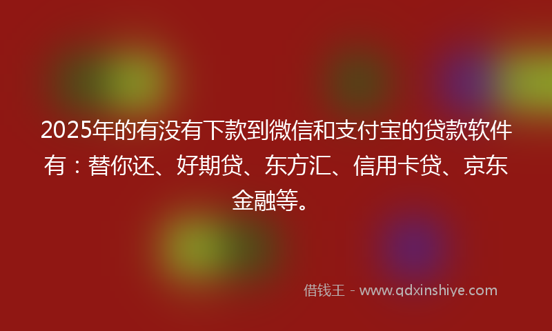 2025年的有没有下款到微信和支付宝的贷款软件有：替你还、好期贷、东方汇、信用卡贷、京东金融等。