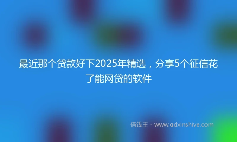 最近那个贷款好下2025年精选，分享5个征信花了能网贷的软件