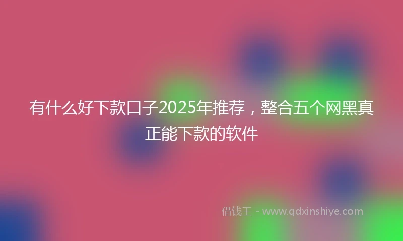 有什么好下款口子2025年推荐，整合五个网黑真正能下款的软件
