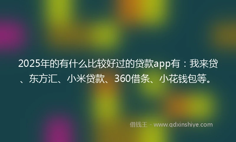 2025年的有什么比较好过的贷款app有：我来贷、东方汇、小米贷款、360借条、小花钱包等。