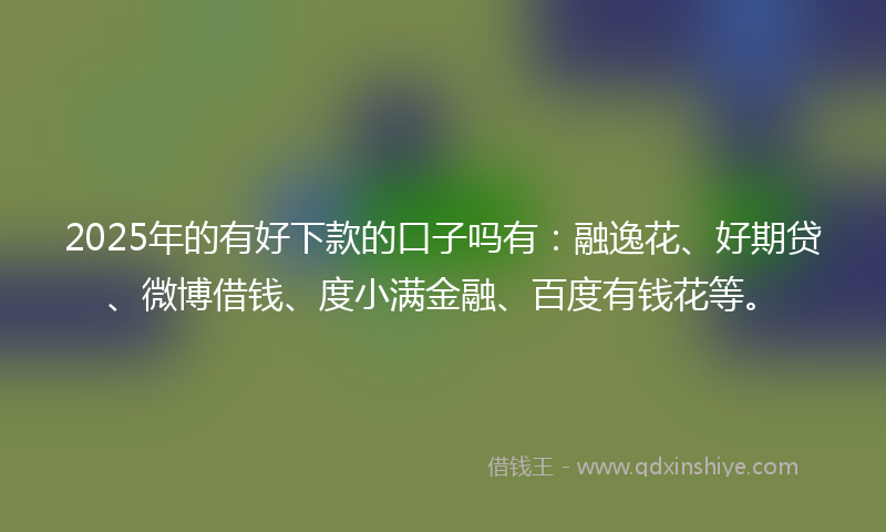 2025年的有好下款的口子吗有：融逸花、好期贷、微博借钱、度小满金融、百度有钱花等。