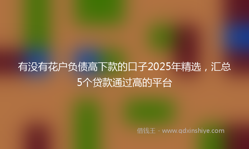 有没有花户负债高下款的口子2025年精选，汇总5个贷款通过高的平台