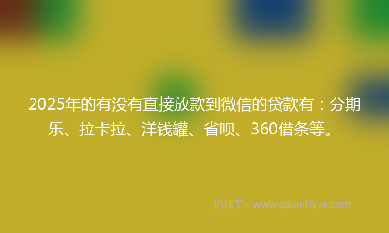 2025年的有没有直接放款到微信的贷款有：分期乐、拉卡拉、洋钱罐、省呗、360借条等。