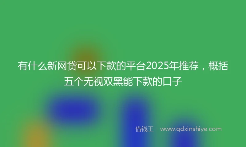 有什么新网贷可以下款的平台2025年推荐，概括五个无视双黑能下款的口子