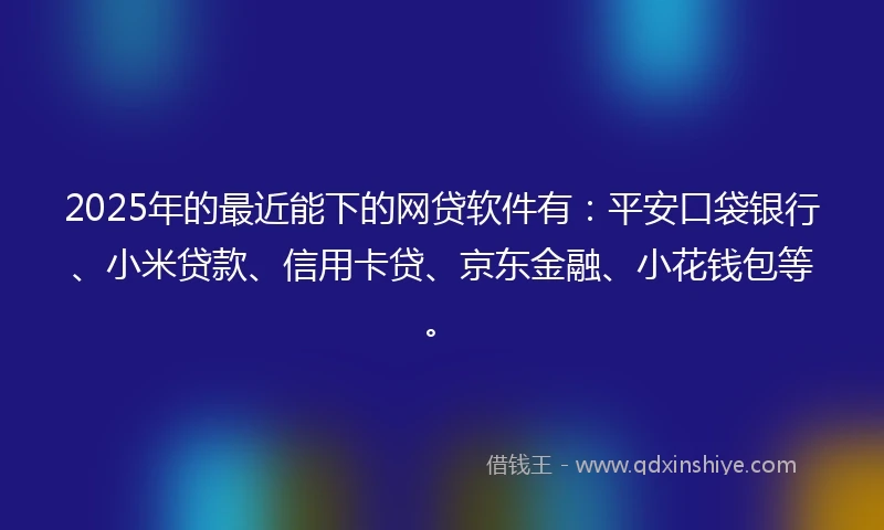 2025年的最近能下的网贷软件有：平安口袋银行、小米贷款、信用卡贷、京东金融、小花钱包等。