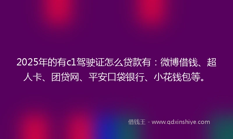 2025年的有c1驾驶证怎么贷款有：微博借钱、超人卡、团贷网、平安口袋银行、小花钱包等。