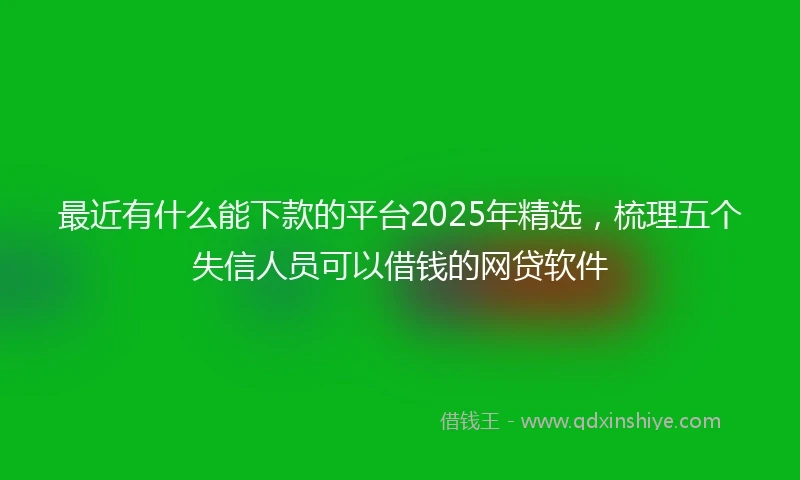 最近有什么能下款的平台2025年精选，梳理五个失信人员可以借钱的网贷软件