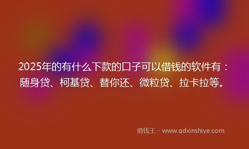 2025年的有什么下款的口子可以借钱的软件有：随身贷、柯基贷、替你还、微粒贷、拉卡拉等。