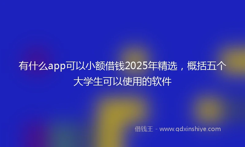 有什么app可以小额借钱2025年精选，概括五个大学生可以使用的软件