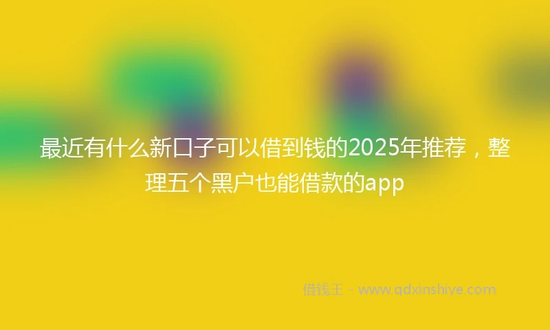 最近有什么新口子可以借到钱的2025年推荐，整理五个黑户也能借款的app