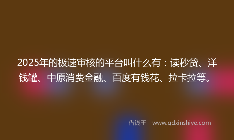 2025年的极速审核的平台叫什么有：读秒贷、洋钱罐、中原消费金融、百度有钱花、拉卡拉等。