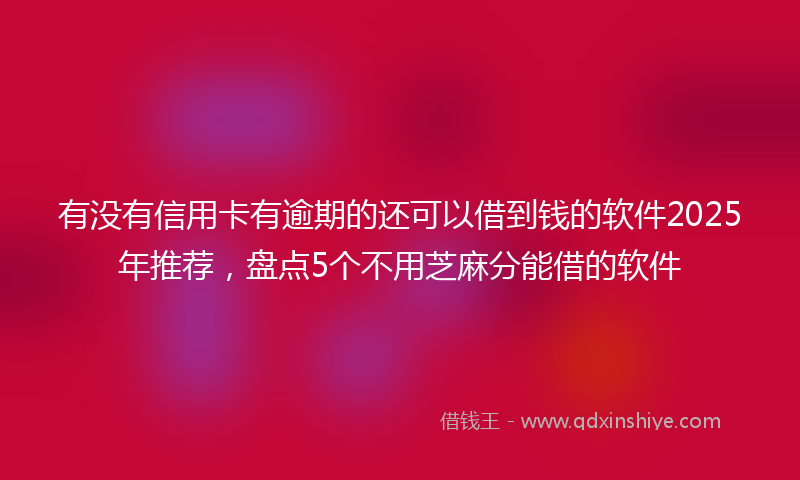 有没有信用卡有逾期的还可以借到钱的软件2025年推荐，盘点5个不用芝麻分能借的软件