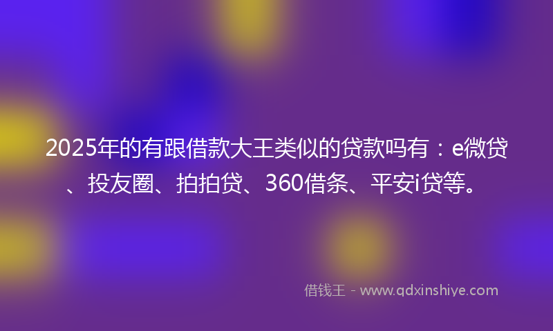 2025年的有跟借款大王类似的贷款吗有：e微贷、投友圈、拍拍贷、360借条、平安i贷等。