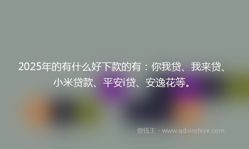 2025年的有什么好下款的有：你我贷、我来贷、小米贷款、平安i贷、安逸花等。