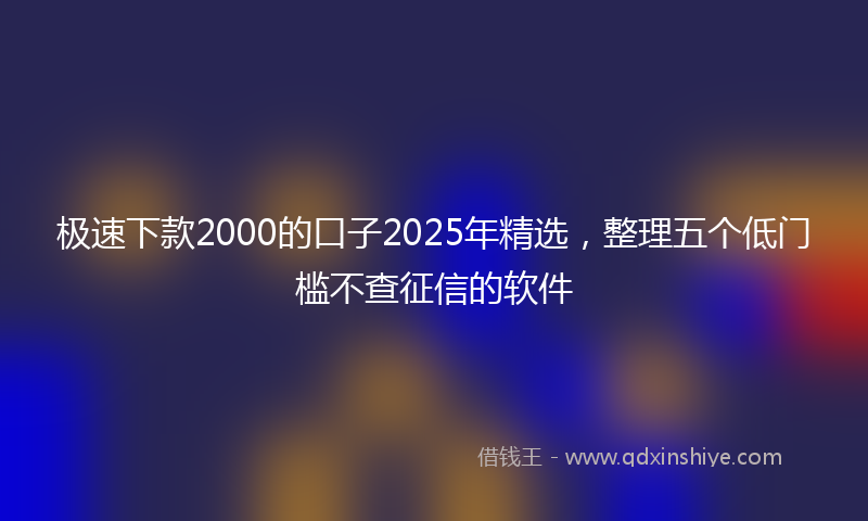 极速下款2000的口子2025年精选，整理五个低门槛不查征信的软件