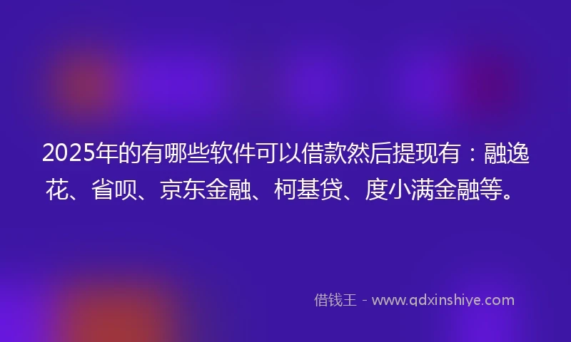 2025年的有哪些软件可以借款然后提现有：融逸花、省呗、京东金融、柯基贷、度小满金融等。
