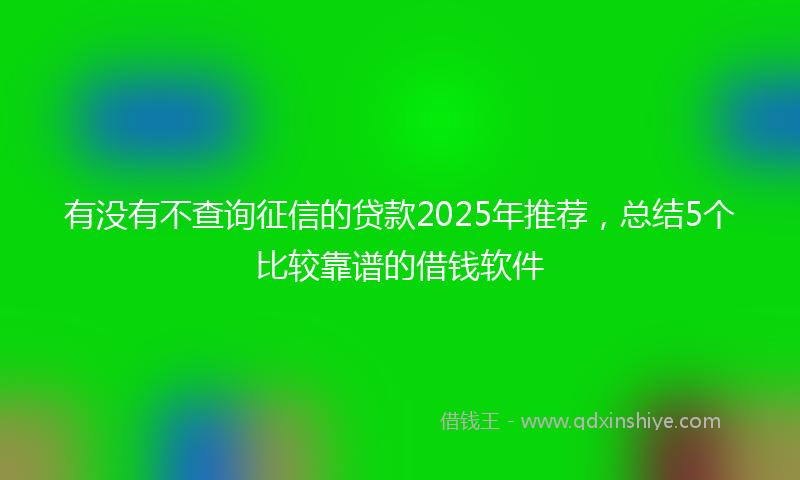 有没有不查询征信的贷款2025年推荐，总结5个比较靠谱的借钱软件