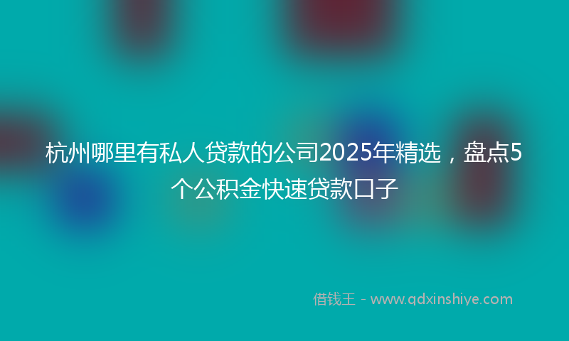 杭州哪里有私人贷款的公司2025年精选，盘点5个公积金快速贷款口子